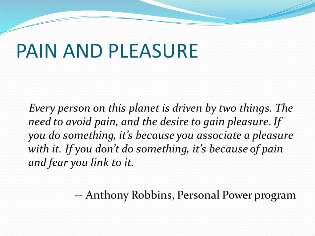 PAIN AND PLEASURE Every person on this planet is driven by two things. The